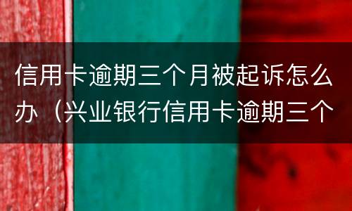 信用卡逾期三个月被起诉怎么办（兴业银行信用卡逾期三个月被起诉怎么办）