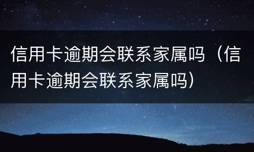 信用卡逾期会联系家属吗（信用卡逾期会联系家属吗）