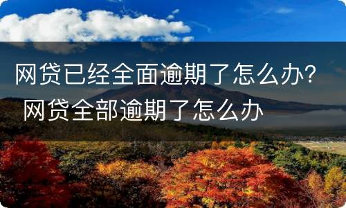 网贷已经全面逾期了怎么办？ 网贷全部逾期了怎么办