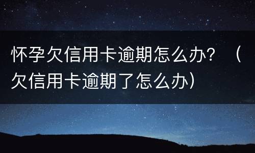 怀孕欠信用卡逾期怎么办？（欠信用卡逾期了怎么办）