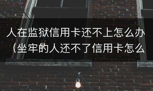 人在监狱信用卡还不上怎么办（坐牢的人还不了信用卡怎么办）