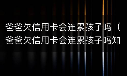 爸爸欠信用卡会连累孩子吗（爸爸欠信用卡会连累孩子吗知乎）