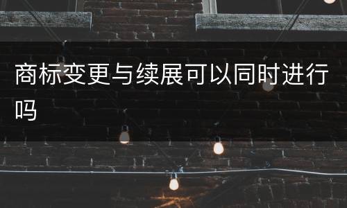 商标变更与续展可以同时进行吗