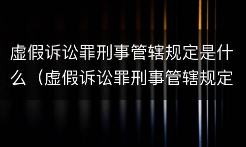 虚假诉讼罪刑事管辖规定是什么（虚假诉讼罪刑事管辖规定是什么法律）