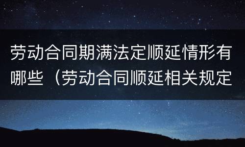 劳动合同期满法定顺延情形有哪些（劳动合同顺延相关规定）