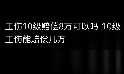 工伤10级赔偿8万可以吗 10级工伤能赔偿几万