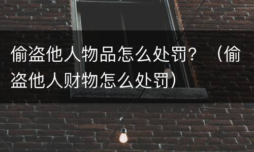 偷盗他人物品怎么处罚？（偷盗他人财物怎么处罚）