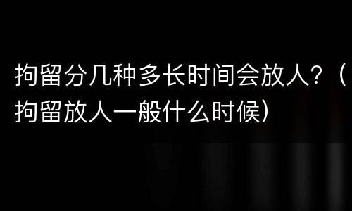拘留分几种多长时间会放人?（拘留放人一般什么时候）
