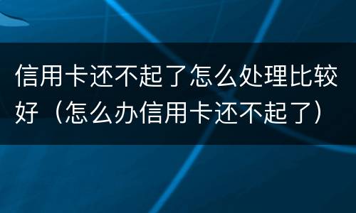 信用卡还不起了怎么处理比较好（怎么办信用卡还不起了）