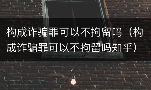 构成诈骗罪可以不拘留吗（构成诈骗罪可以不拘留吗知乎）