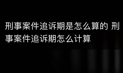 刑事案件追诉期是怎么算的 刑事案件追诉期怎么计算