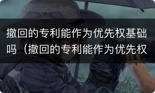 撤回的专利能作为优先权基础吗（撤回的专利能作为优先权基础吗对吗）