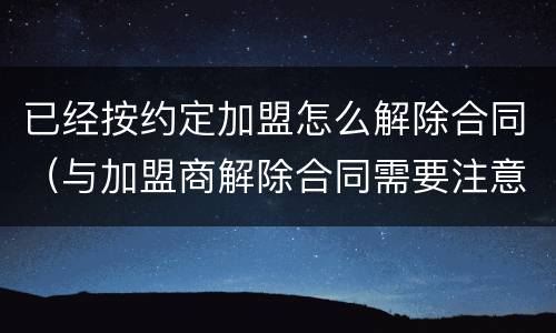 已经按约定加盟怎么解除合同（与加盟商解除合同需要注意）