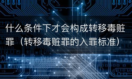 什么条件下才会构成转移毒赃罪（转移毒赃罪的入罪标准）