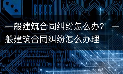 一般建筑合同纠纷怎么办？ 一般建筑合同纠纷怎么办理
