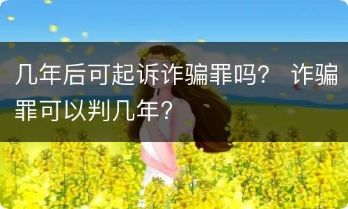 几年后可起诉诈骗罪吗？ 诈骗罪可以判几年?