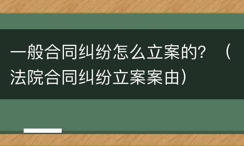 一般合同纠纷怎么立案的？（法院合同纠纷立案案由）