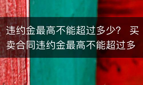 违约金最高不能超过多少？ 买卖合同违约金最高不能超过多少