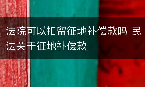 法院可以扣留征地补偿款吗 民法关于征地补偿款