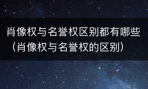 肖像权与名誉权区别都有哪些（肖像权与名誉权的区别）