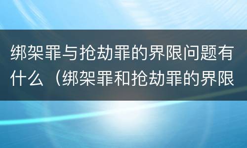 绑架罪与抢劫罪的界限问题有什么（绑架罪和抢劫罪的界限）