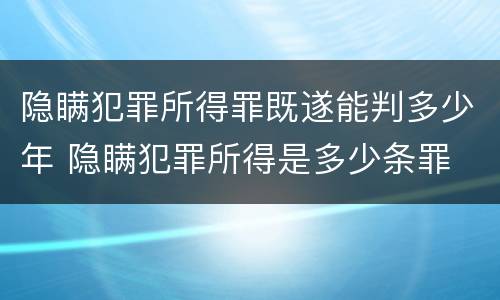 隐瞒犯罪所得罪既遂能判多少年 隐瞒犯罪所得是多少条罪
