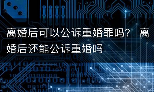 离婚后可以公诉重婚罪吗？ 离婚后还能公诉重婚吗