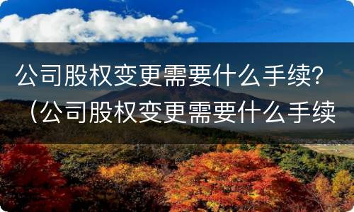公司股权变更需要什么手续？（公司股权变更需要什么手续和证件）