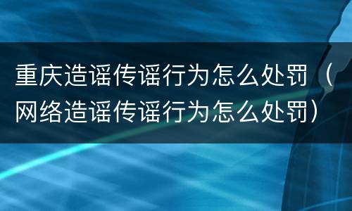 重庆造谣传谣行为怎么处罚（网络造谣传谣行为怎么处罚）