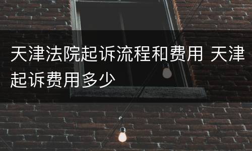天津法院起诉流程和费用 天津起诉费用多少