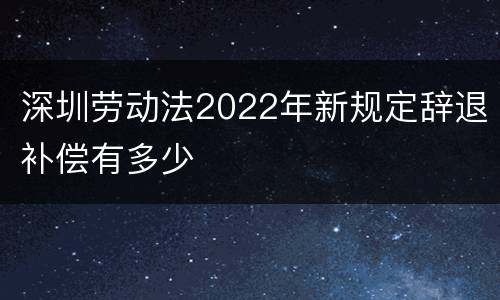 深圳劳动法2022年新规定辞退补偿有多少