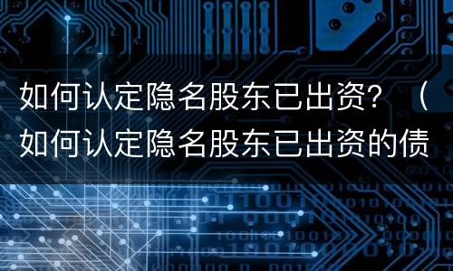 如何认定隐名股东已出资？（如何认定隐名股东已出资的债权人）