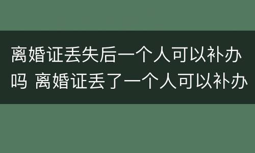 离婚证丢失后一个人可以补办吗 离婚证丢了一个人可以补办吗?