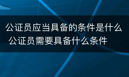 公证员应当具备的条件是什么 公证员需要具备什么条件