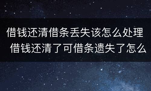 借钱还清借条丢失该怎么处理 借钱还清了可借条遗失了怎么办