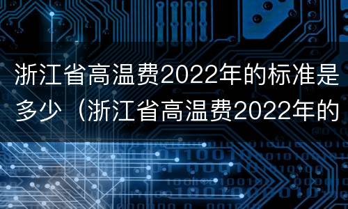 浙江省高温费2022年的标准是多少（浙江省高温费2022年的标准是多少钱）