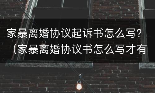 家暴离婚协议起诉书怎么写？（家暴离婚协议书怎么写才有法律效力）