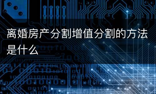 离婚房产分割增值分割的方法是什么