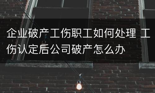 企业破产工伤职工如何处理 工伤认定后公司破产怎么办
