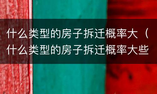什么类型的房子拆迁概率大（什么类型的房子拆迁概率大些）