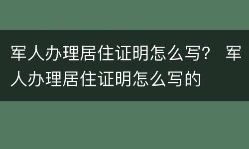 军人办理居住证明怎么写？ 军人办理居住证明怎么写的