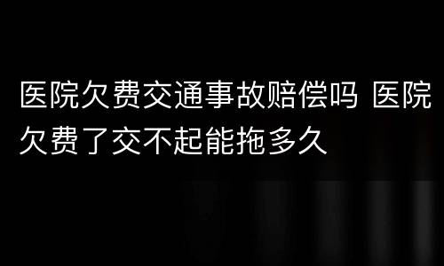 医院欠费交通事故赔偿吗 医院欠费了交不起能拖多久