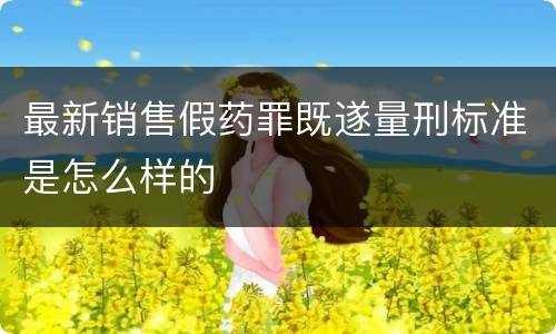 最新销售假药罪既遂量刑标准是怎么样的