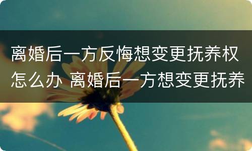 离婚后一方反悔想变更抚养权怎么办 离婚后一方想变更抚养权可以吗