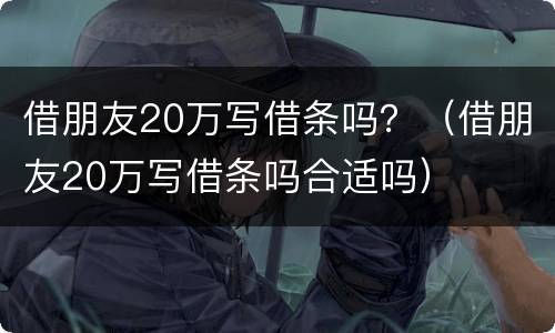 借朋友20万写借条吗？（借朋友20万写借条吗合适吗）