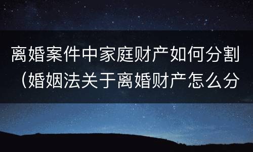 离婚案件中家庭财产如何分割（婚姻法关于离婚财产怎么分割）