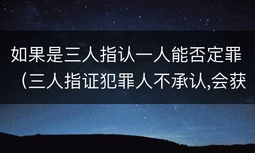 如果是三人指认一人能否定罪（三人指证犯罪人不承认,会获刑吗）