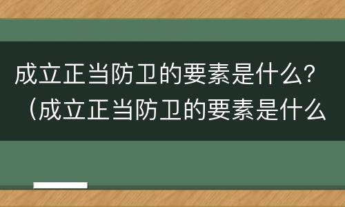 成立正当防卫的要素是什么？（成立正当防卫的要素是什么条件）