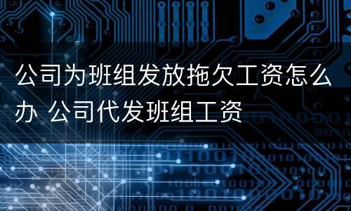 公司为班组发放拖欠工资怎么办 公司代发班组工资