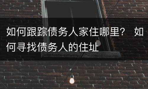 如何跟踪债务人家住哪里？ 如何寻找债务人的住址